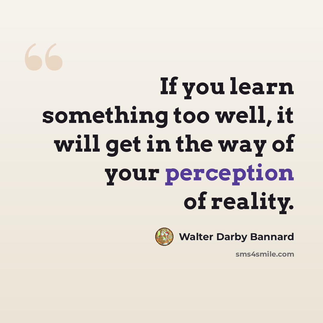 “If you learn something too well, it will get in the way of your perception of reality.” quote by Walter Darby Bannard