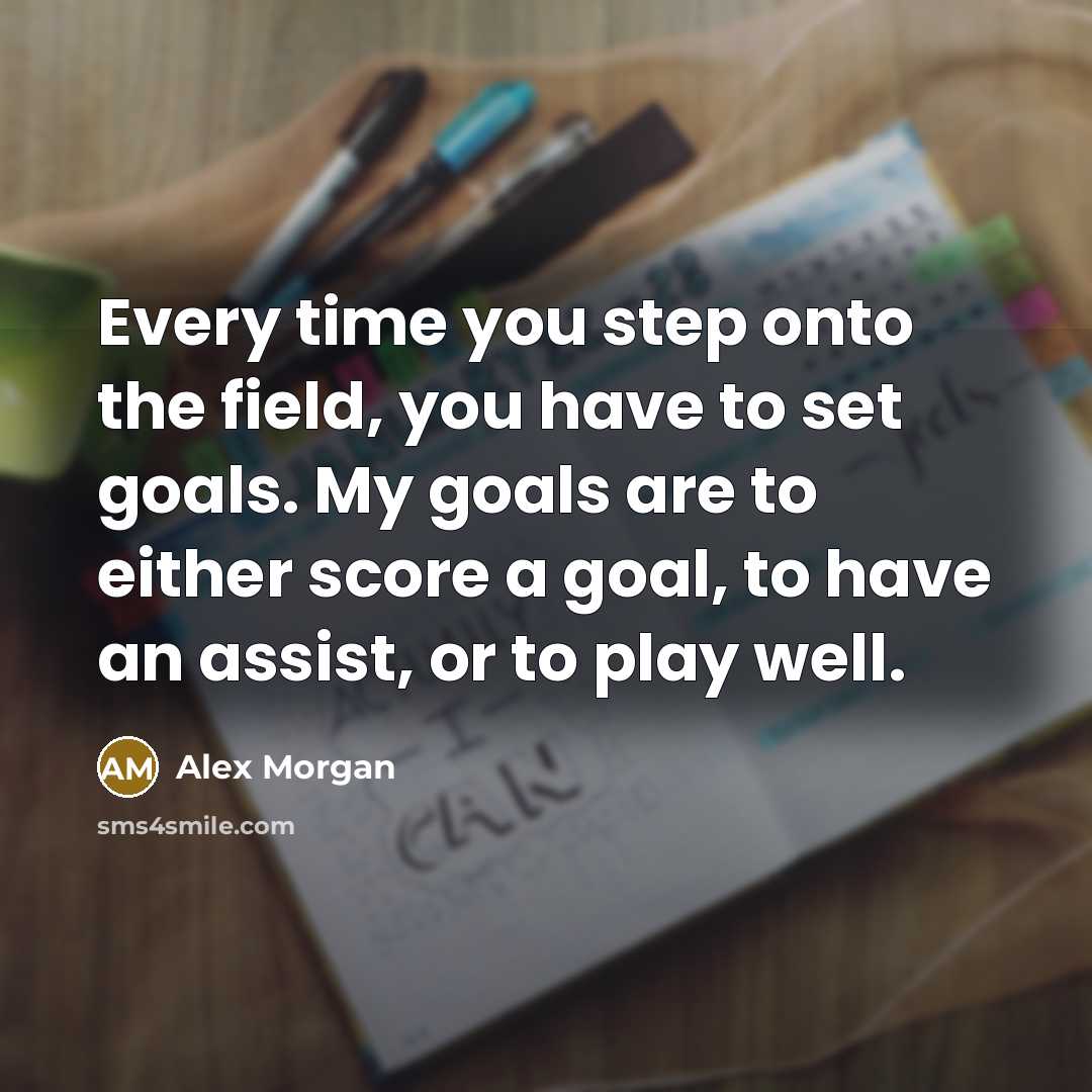“Every time you step onto the field, you have to set goals. My goals are to either score a goal, to have an assist, or to play well.” quote by Alex Morgan