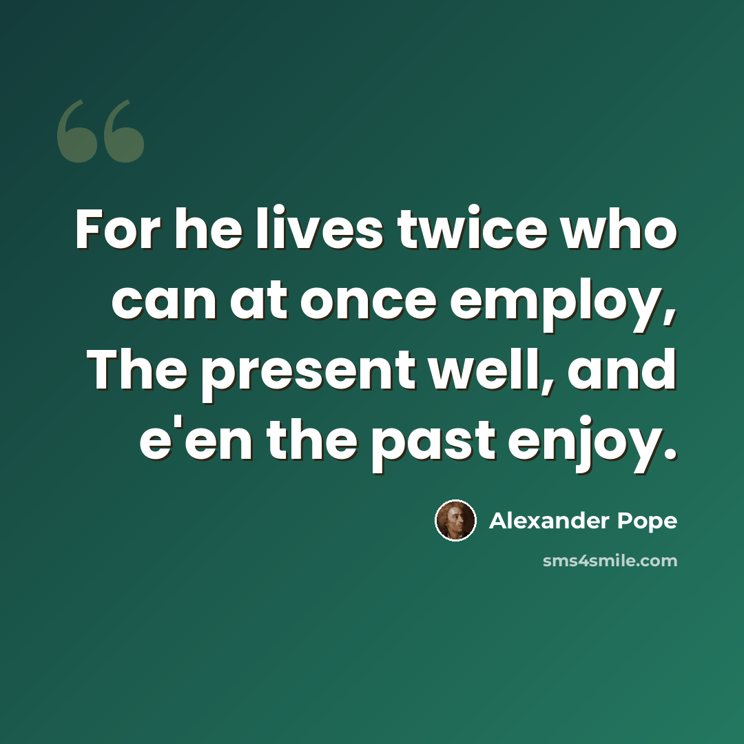 “For he lives twice who can at once employ, The present well, and e'en the past enjoy.” quote by Alexander Pope