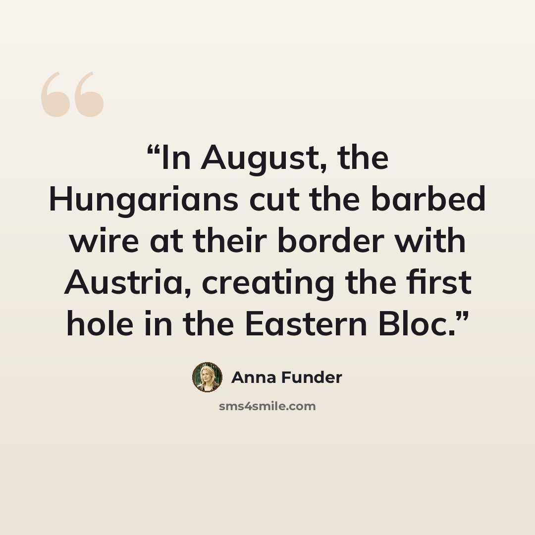“In August, the Hungarians cut the barbed wire at their border with Austria, creating the first hole in the Eastern Bloc.” quote by Anna Funder