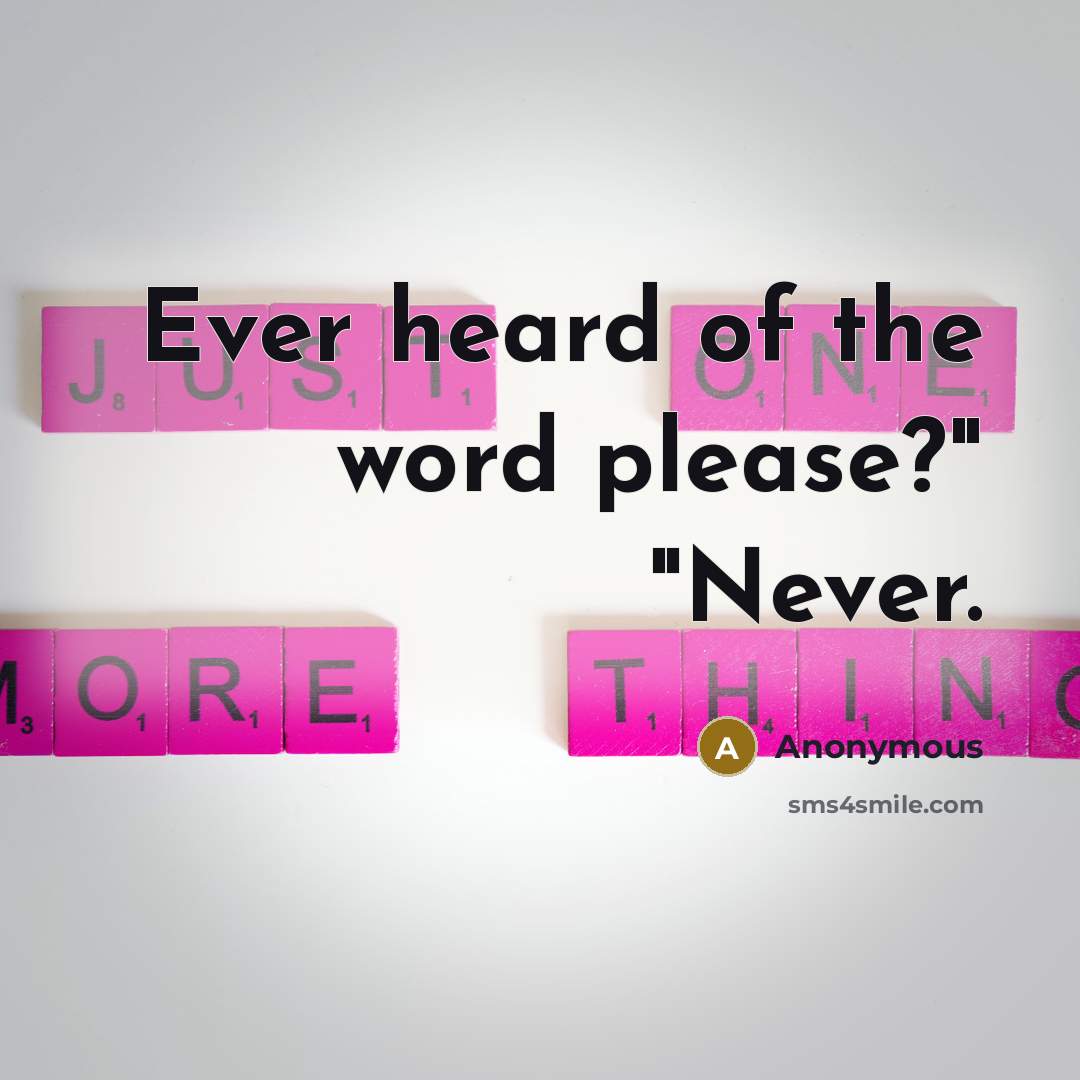 “Ever heard of the word please?" "Never.” quote by Anonymous