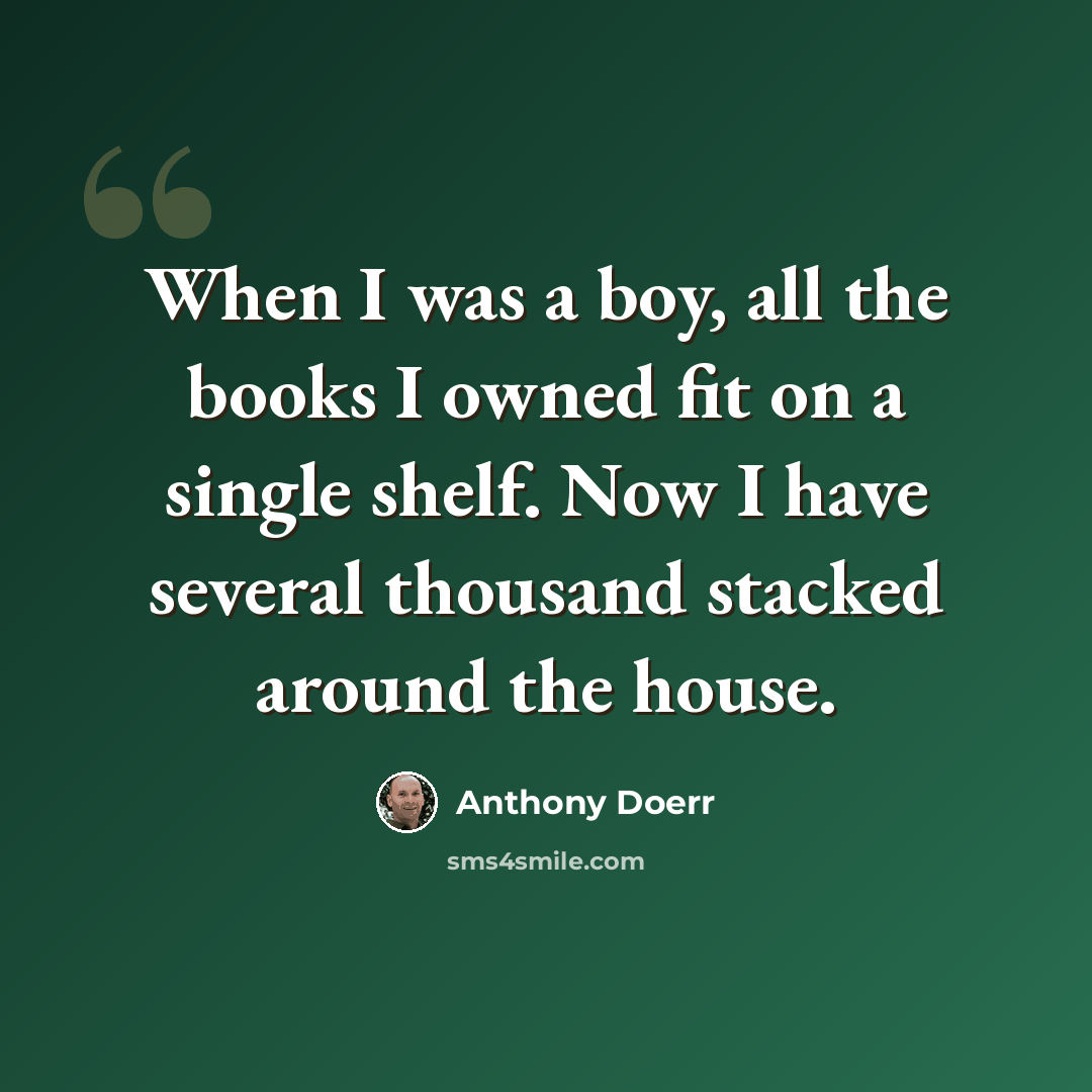 “When I was a boy, all the books I owned fit on a single shelf. Now I have several thousand stacked around the house.” quote by Anthony Doerr