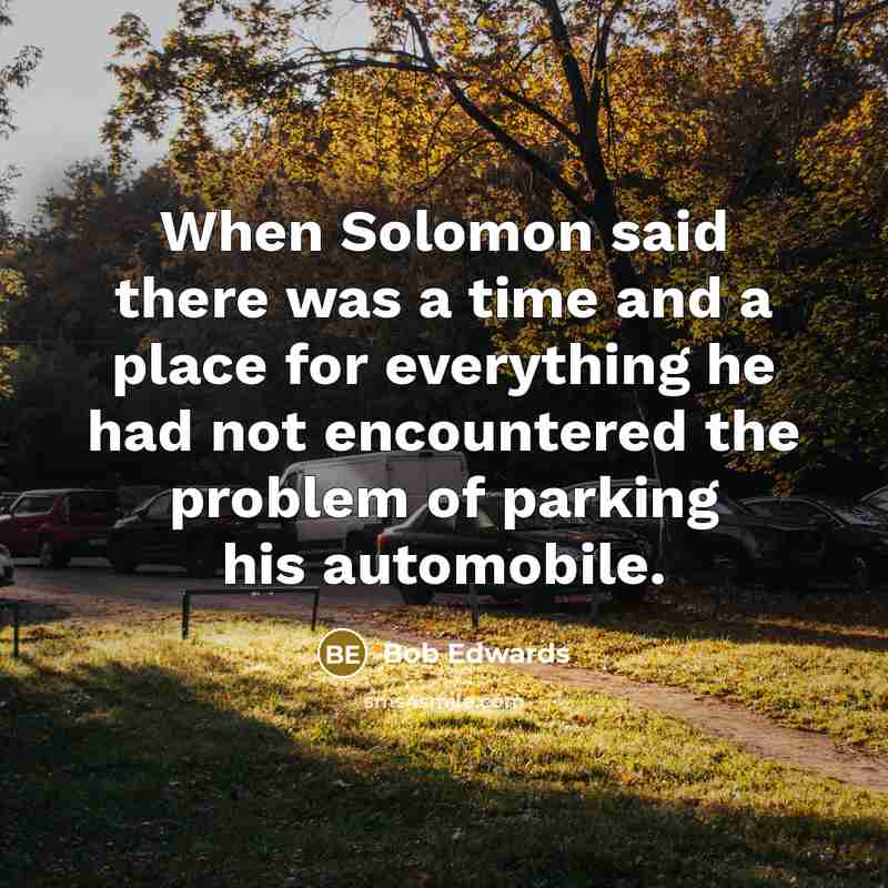 “When Solomon said there was a time and a place for everything he had not encountered the problem of parking his automobile.” quote by Bob Edwards