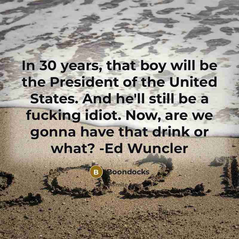“In 30 years, that boy will be the President of the United States. And he'll still be a fucking idiot. Now, are we gonna have that drink or what? -Ed Wuncler” quote by Boondocks