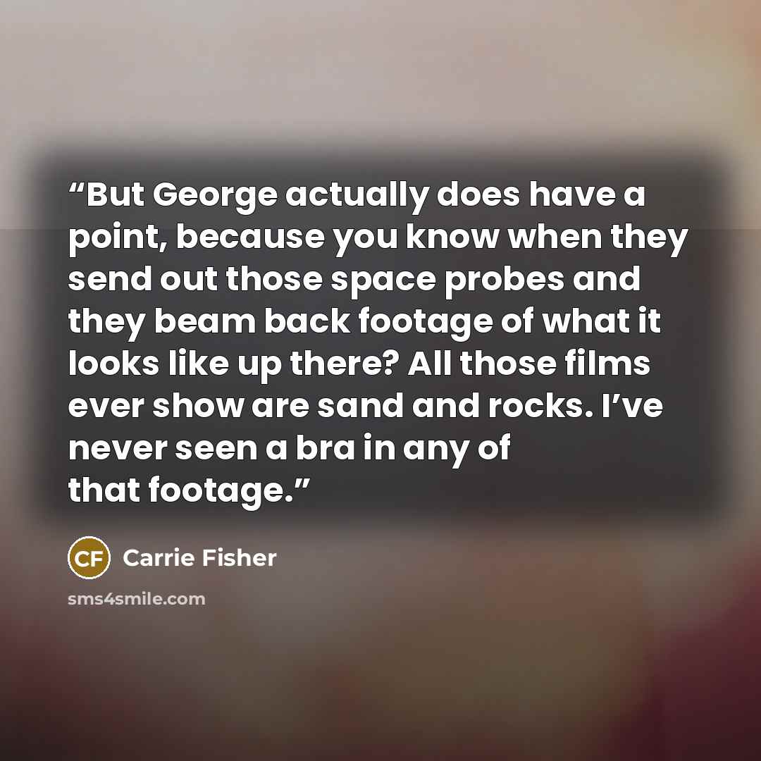 “But George actually does have a point, because you know when they send out those space probes and they beam back footage of what it looks like up there? All those films ever show are sand and rocks. I’ve never seen a bra in any of that footage.” quote by Carrie Fisher