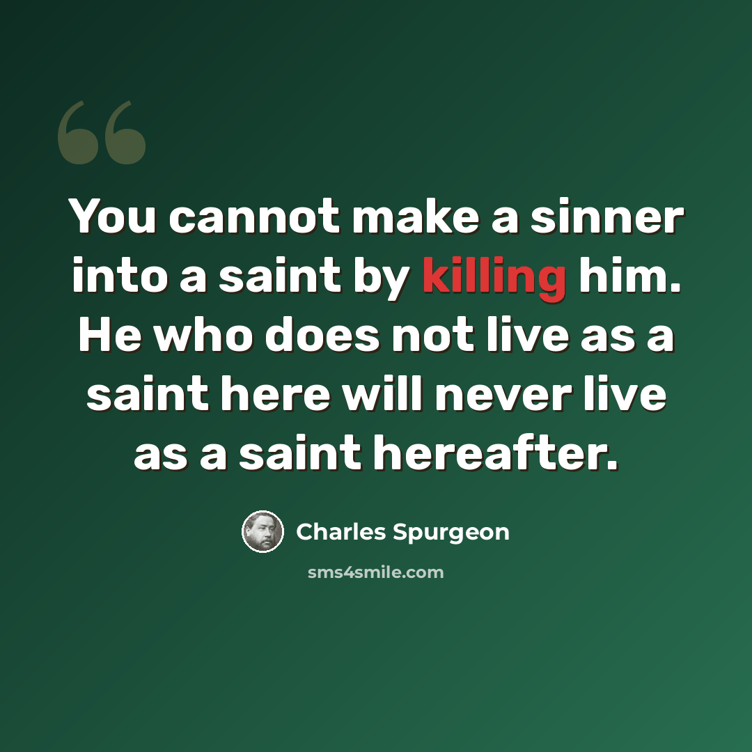 “You cannot make a sinner into a saint by killing him. He who does not live as a saint here will never live as a saint hereafter.” quote by Charles Spurgeon