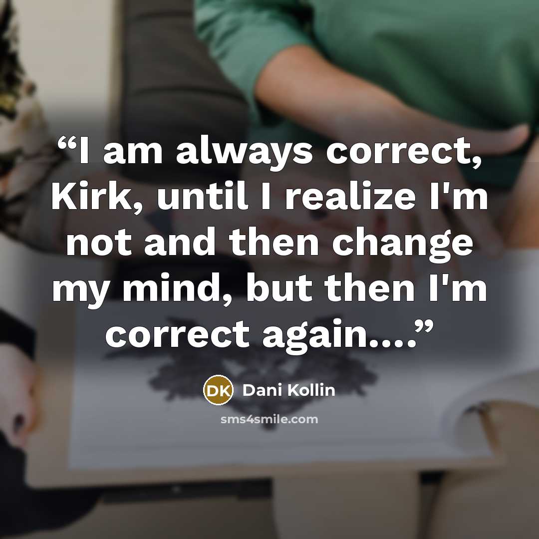 “I am always correct, Kirk, until I realize I'm not and then change my mind, but then I'm correct again….” quote by Dani Kollin