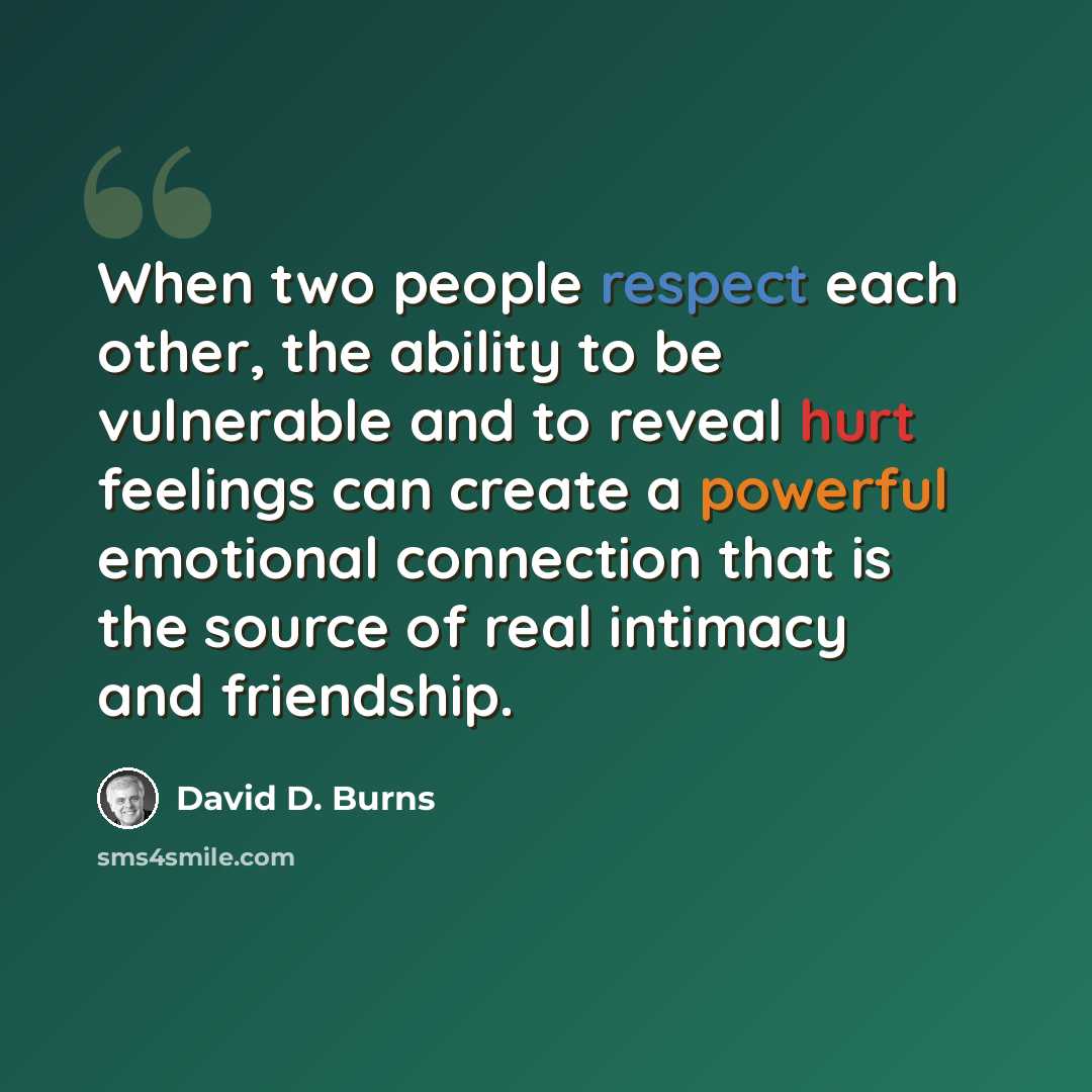 “When two people respect each other, the ability to be vulnerable and to reveal hurt feelings can create a powerful emotional connection that is the source of real intimacy and friendship.” quote by David D. Burns