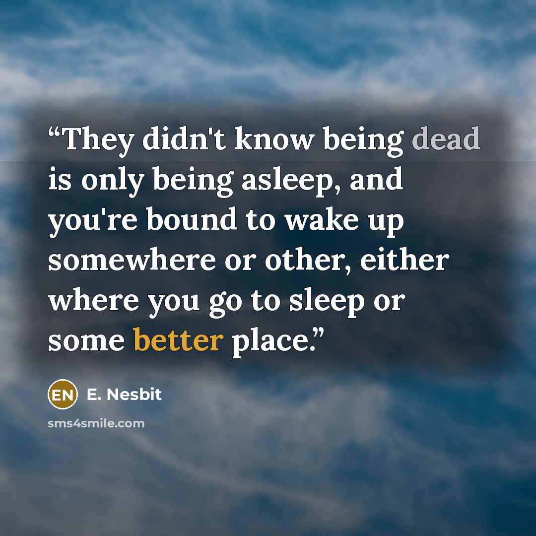 “They didn't know being dead is only being asleep, and you're bound to wake up somewhere or other, either where you go to sleep or some better place.” quote by E. Nesbit