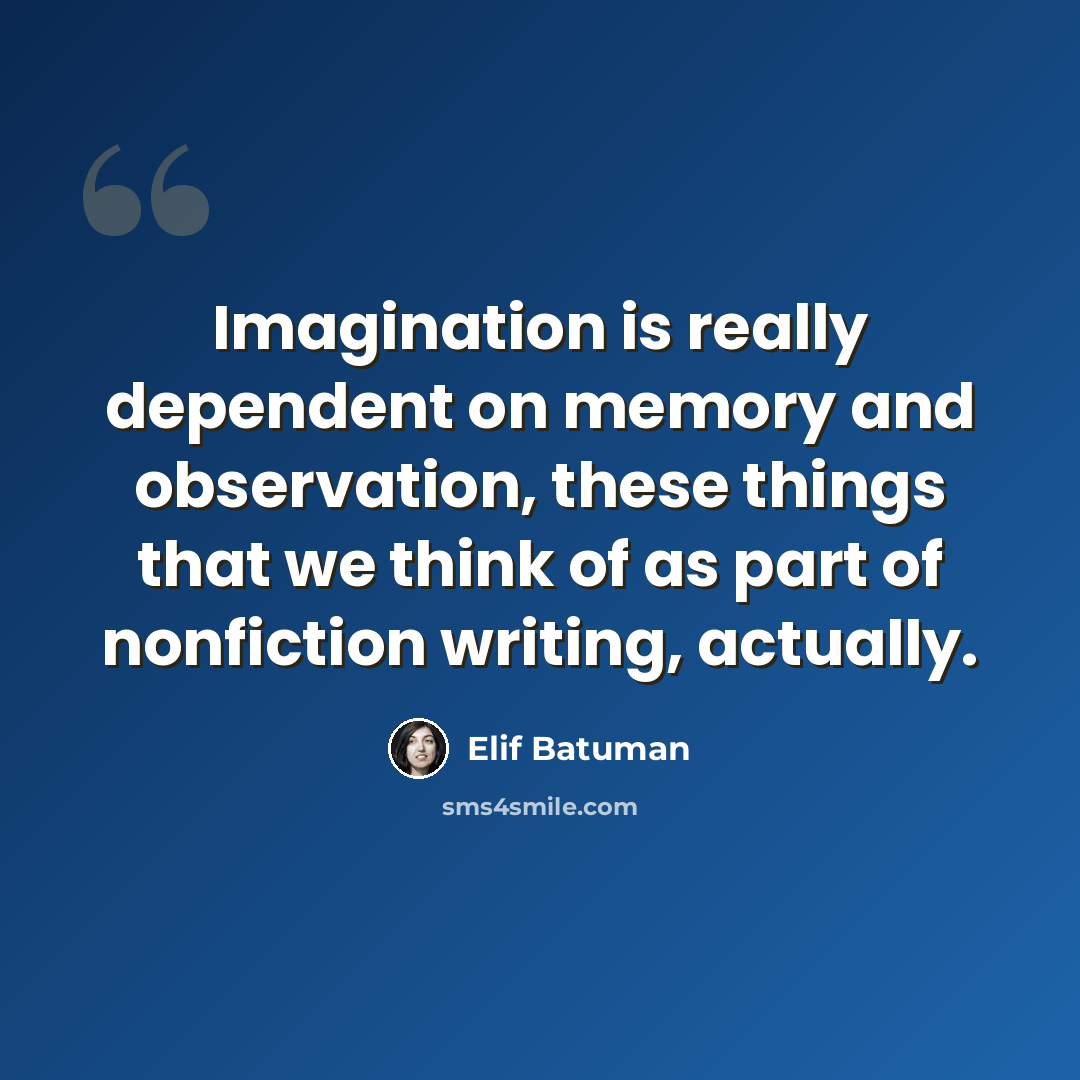 “Imagination is really dependent on memory and observation, these things that we think of as part of nonfiction writing, actually.” quote by Elif Batuman