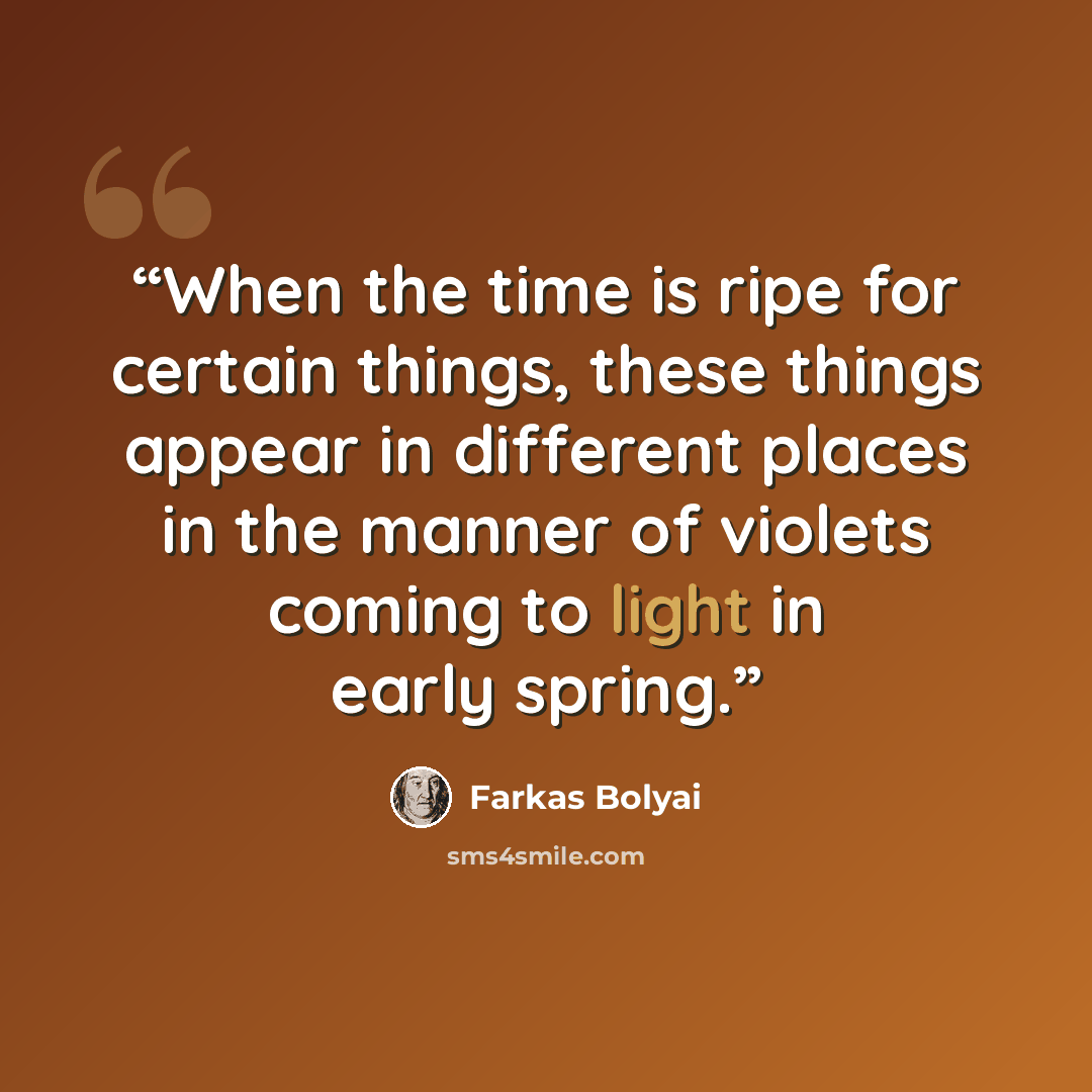 “When the time is ripe for certain things, these things appear in different places in the manner of violets coming to light in early spring.” quote by Farkas Bolyai