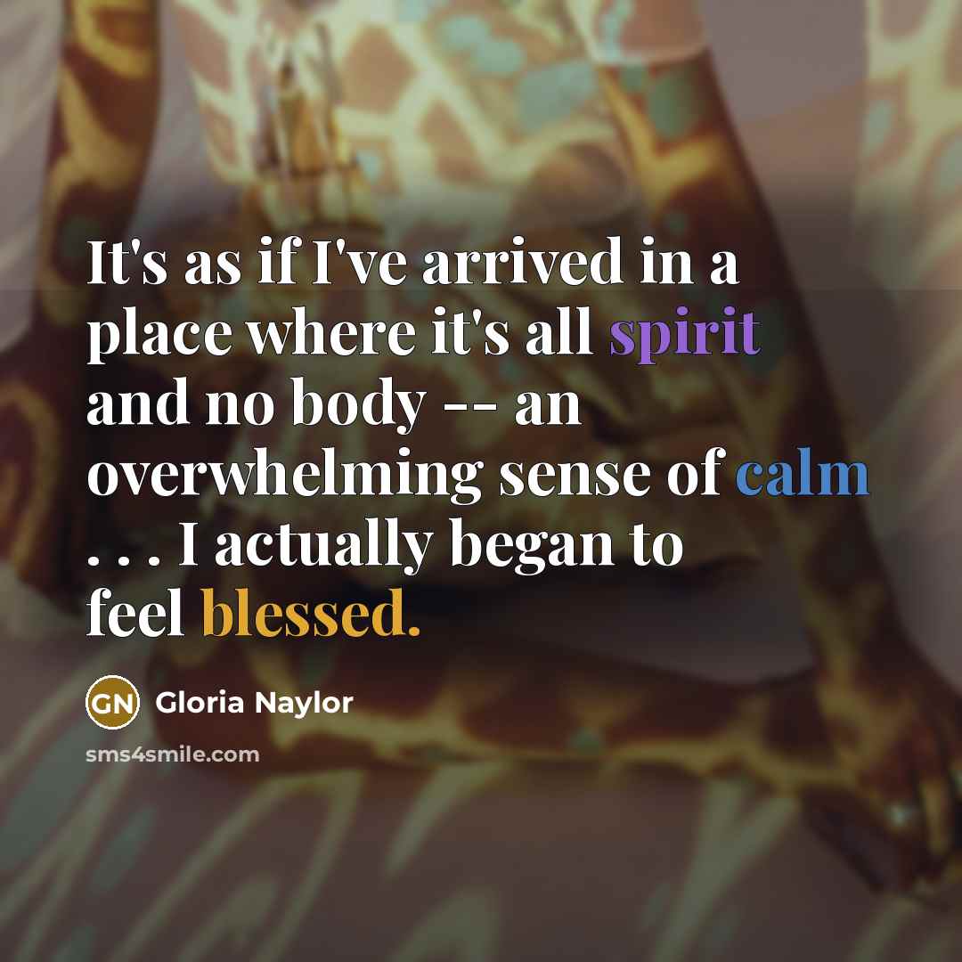 “It's as if I've arrived in a place where it's all spirit and no body -- an overwhelming sense of calm . . . I actually began to feel blessed.” quote by Gloria Naylor