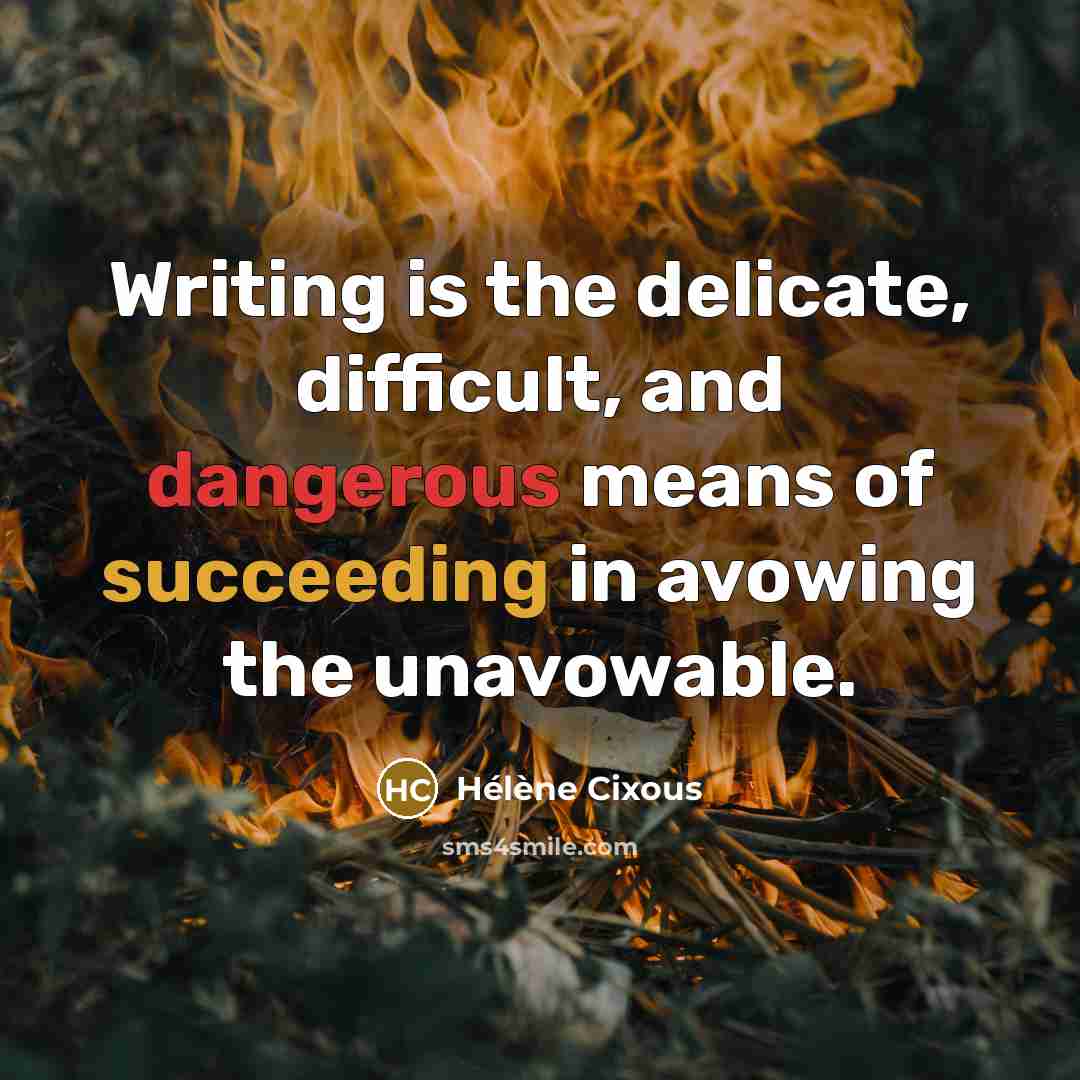 “Writing is the delicate, difficult, and dangerous means of succeeding in avowing the unavowable.” quote by Helene Cixous