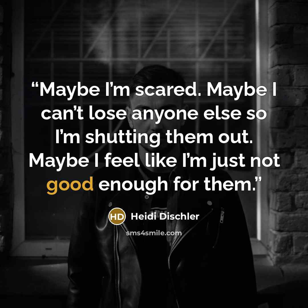 “Maybe I’m scared. Maybe I can’t lose anyone else so I’m shutting them out. Maybe I feel like I’m just not good enough for them.” quote by Heidi Dischler