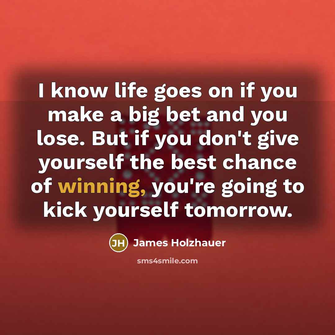 “I know life goes on if you make a big bet and you lose. But if you don't give yourself the best chance of winning, you're going to kick yourself tomorrow.” quote by James Holzhauer