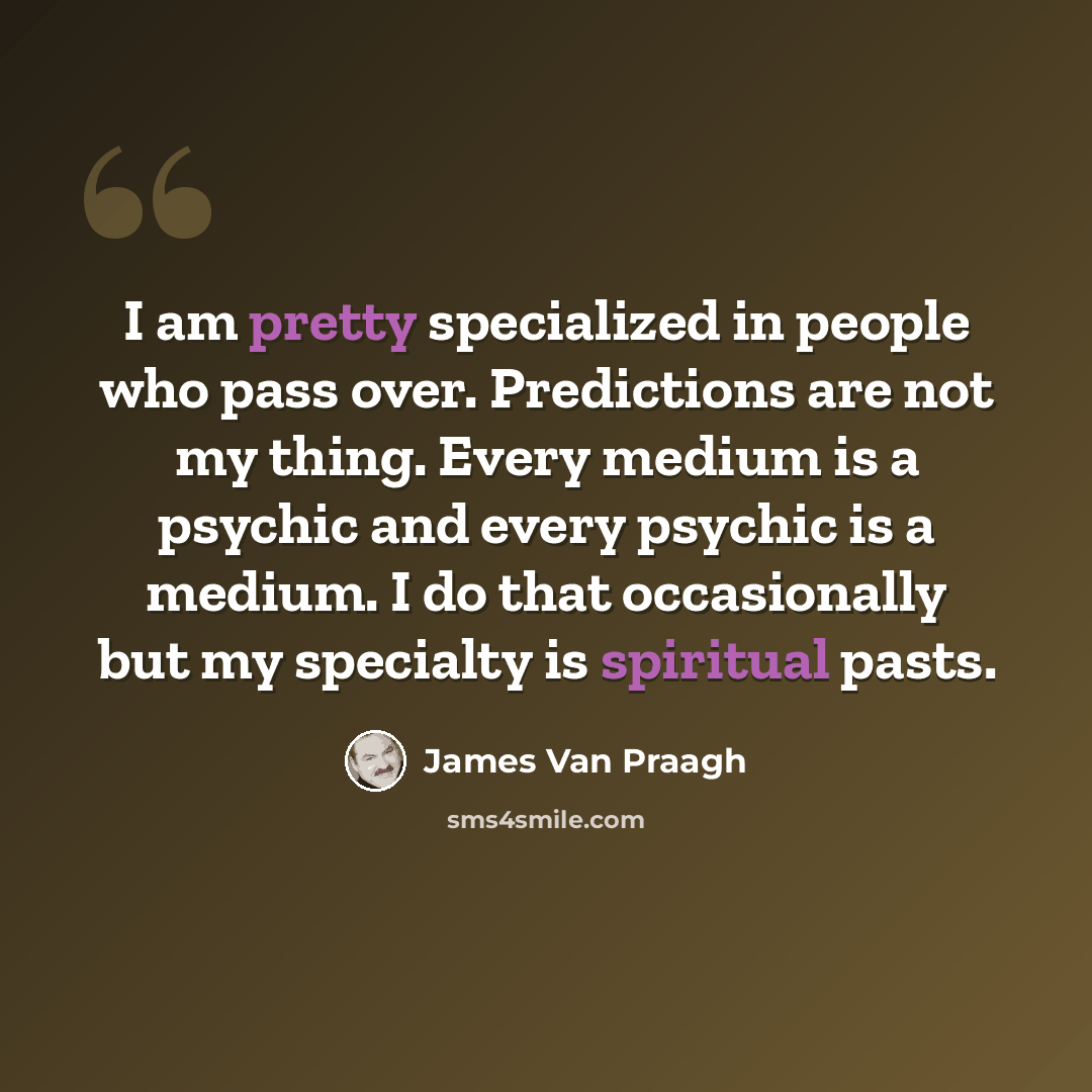 “I am pretty specialized in people who pass over. Predictions are not my thing. Every medium is a psychic and every psychic is a medium. I do that occasionally but my specialty is spiritual pasts.” quote by James Van Praagh