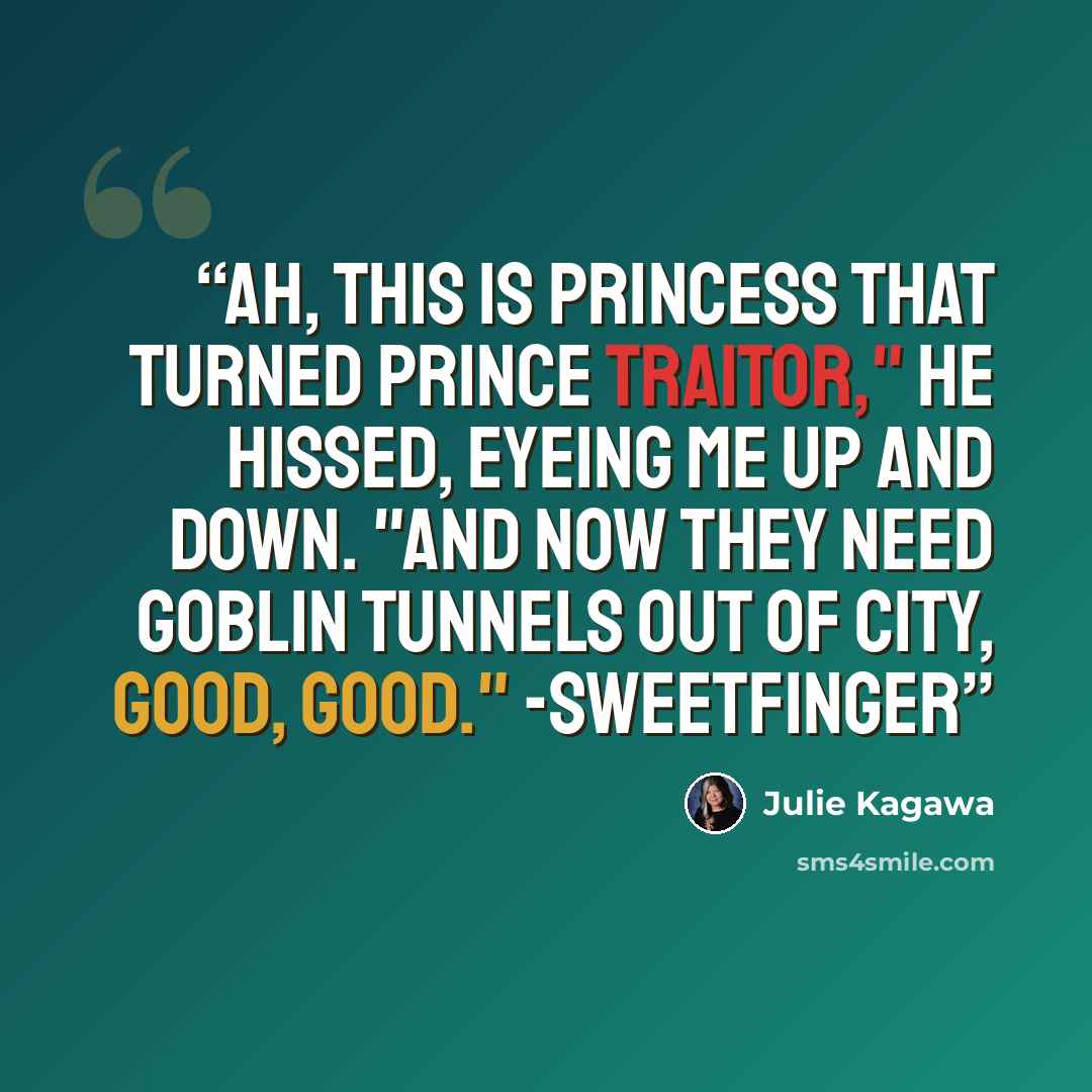 “Ah, this is Princess that turned Prince traitor," he hissed, eyeing me up and down. "And now they need goblin tunnels out of city, good, good." -Sweetfinger” quote by Julie Kagawa