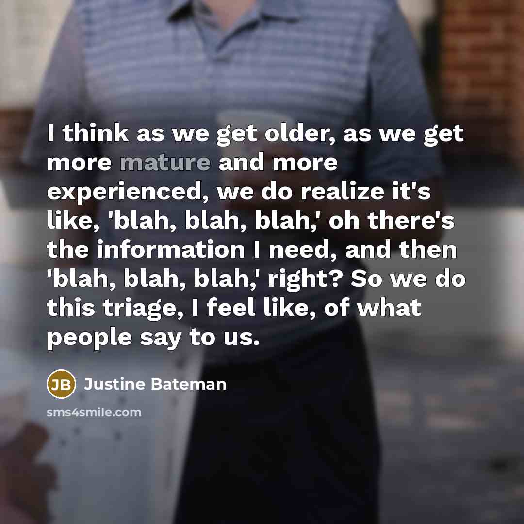 “I think as we get older, as we get more mature and more experienced, we do realize it's like, 'blah, blah, blah,' oh there's the information I need, and then 'blah, blah, blah,' right? So we do this triage, I feel like, of what people say to us.” quote by Justine Bateman