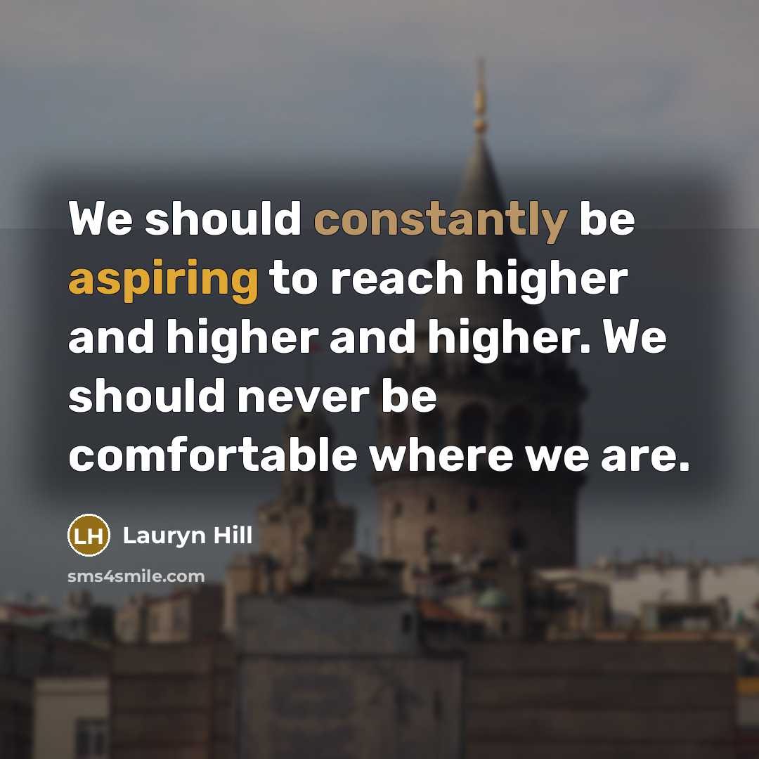 “We should constantly be aspiring to reach higher and higher and higher. We should never be comfortable where we are.” quote by Lauryn Hill