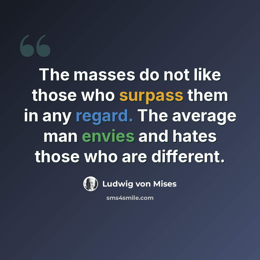 “The masses do not like those who surpass them in any regard. The average man envies and hates those who are different.” quote by Ludwig von Mises