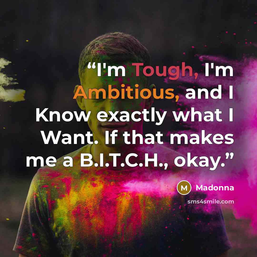 “I'm Tough, I'm Ambitious, and I Know exactly what I Want. If that makes me a B.I.T.C.H., okay.” quote by Madonna