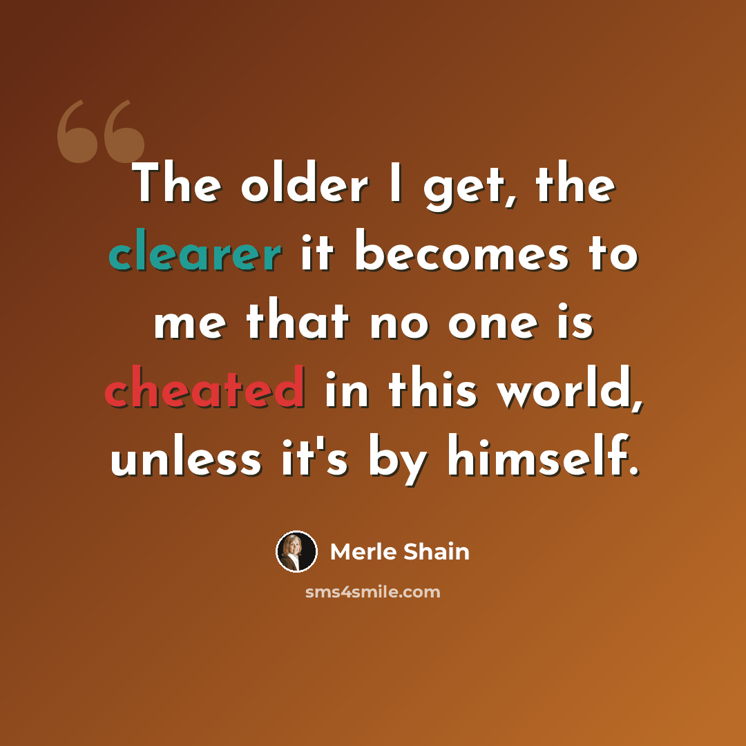 “The older I get, the clearer it becomes to me that no one is cheated in this world, unless it's by himself.” quote by Merle Shain