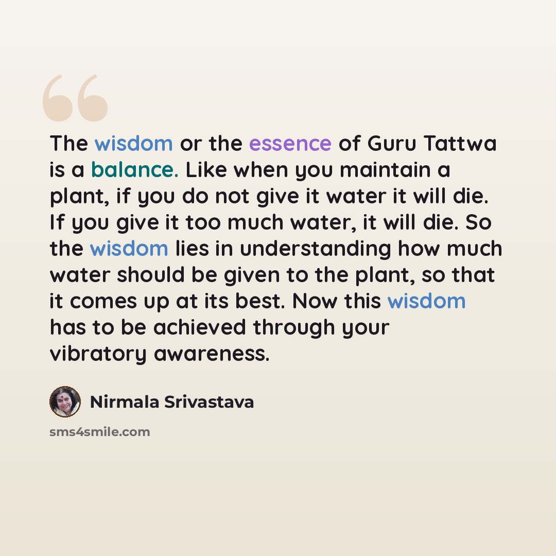 “The wisdom or the essence of Guru Tattwa is a balance. Like when you maintain a plant, if you do not give it water it will die. If you give it too much water, it will die. So the wisdom lies in understanding how much water should be given to the plant, so that it comes up at its best. Now this…” quote by Nirmala Srivastava