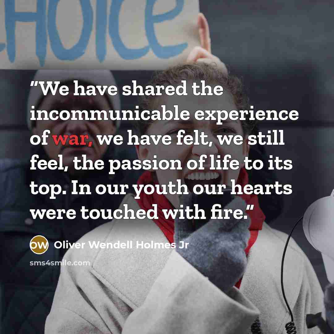 “We have shared the incommunicable experience of war, we have felt, we still feel, the passion of life to its top. In our youth our hearts were touched with fire.” quote by Oliver Wendell Holmes Jr