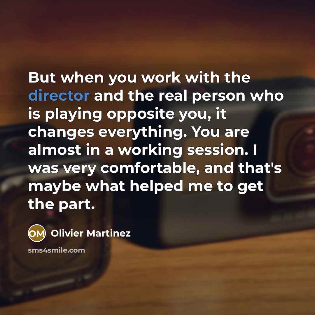 “But when you work with the director and the real person who is playing opposite you, it changes everything. You are almost in a working session. I was very comfortable, and that's maybe what helped me to get the part.” quote by Olivier Martinez