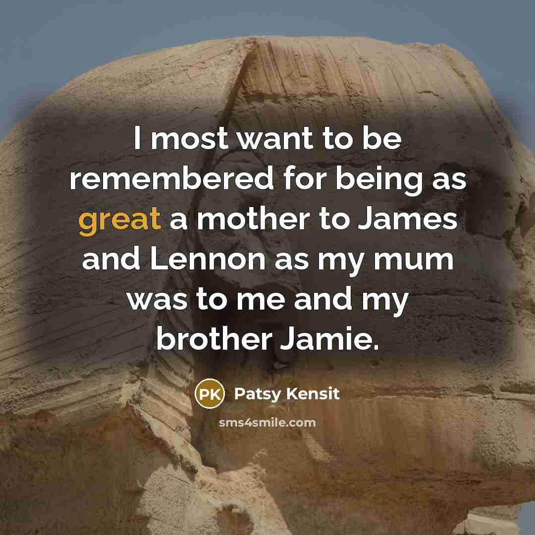 “I most want to be remembered for being as great a mother to James and Lennon as my mum was to me and my brother Jamie.” quote by Patsy Kensit