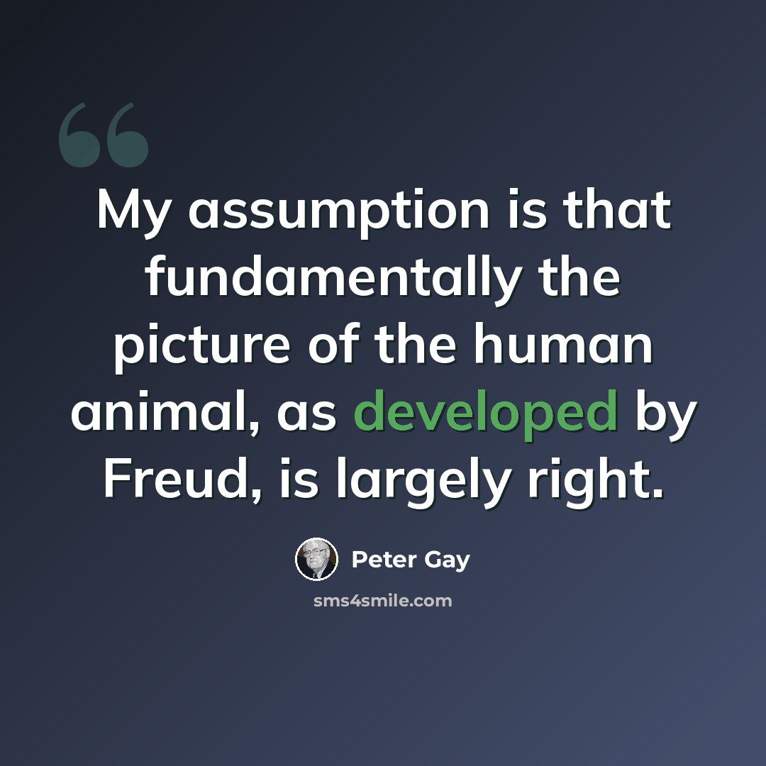 “My assumption is that fundamentally the picture of the human animal, as developed by Freud, is largely right.” quote by Peter Gay
