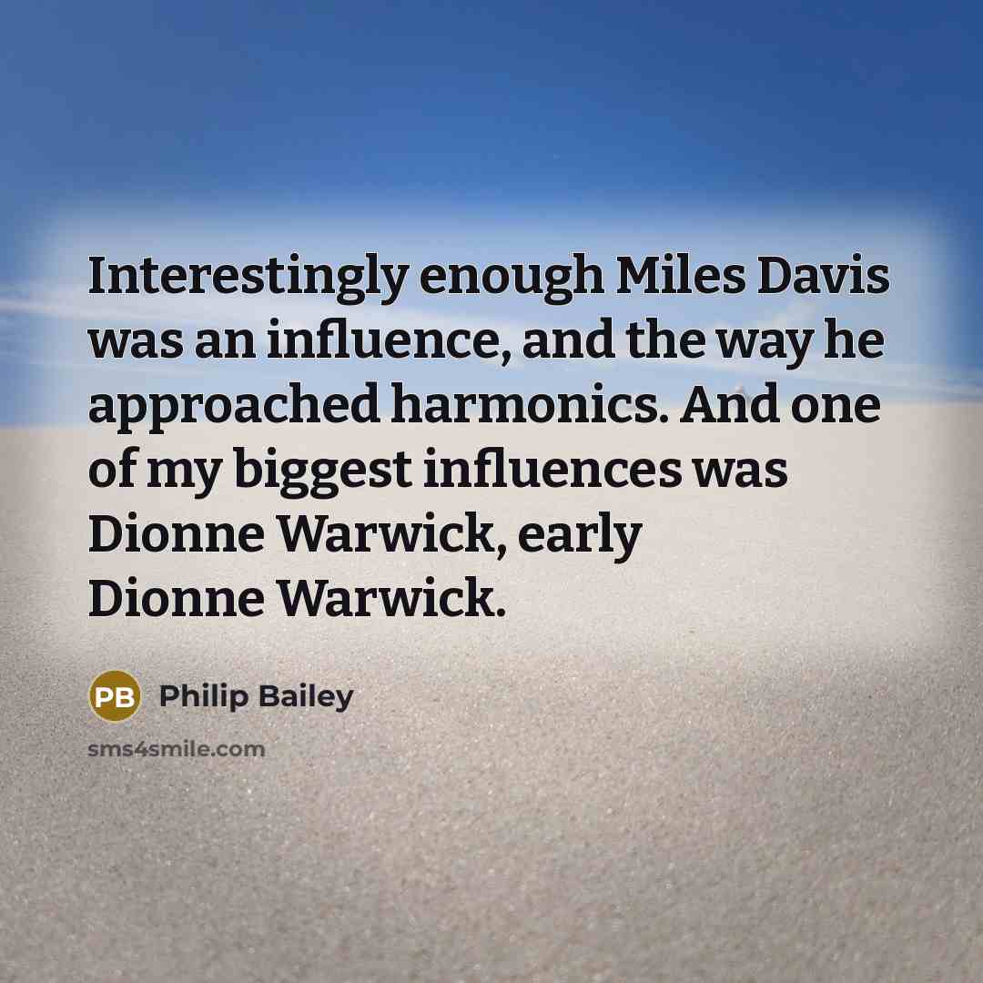 “Interestingly enough Miles Davis was an influence, and the way he approached harmonics. And one of my biggest influences was Dionne Warwick, early Dionne Warwick.” quote by Philip Bailey