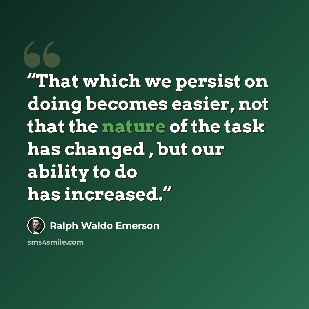 “That which we persist on doing becomes easier, not that the nature of the task has changed , but our ability to do has increased.” quote by Ralph Waldo Emerson