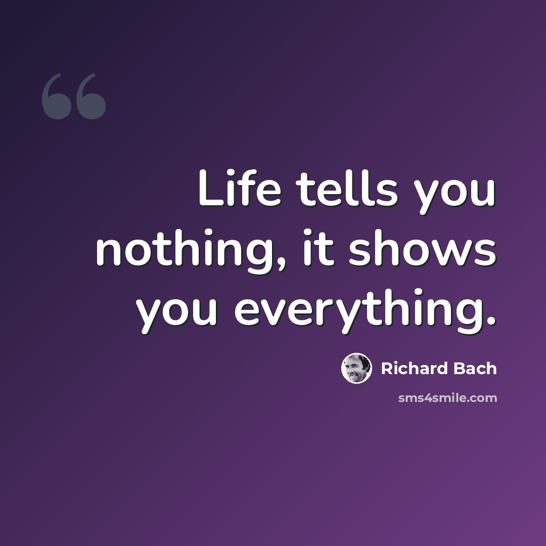 “Life tells you nothing, it shows you everything.” quote by Richard Bach