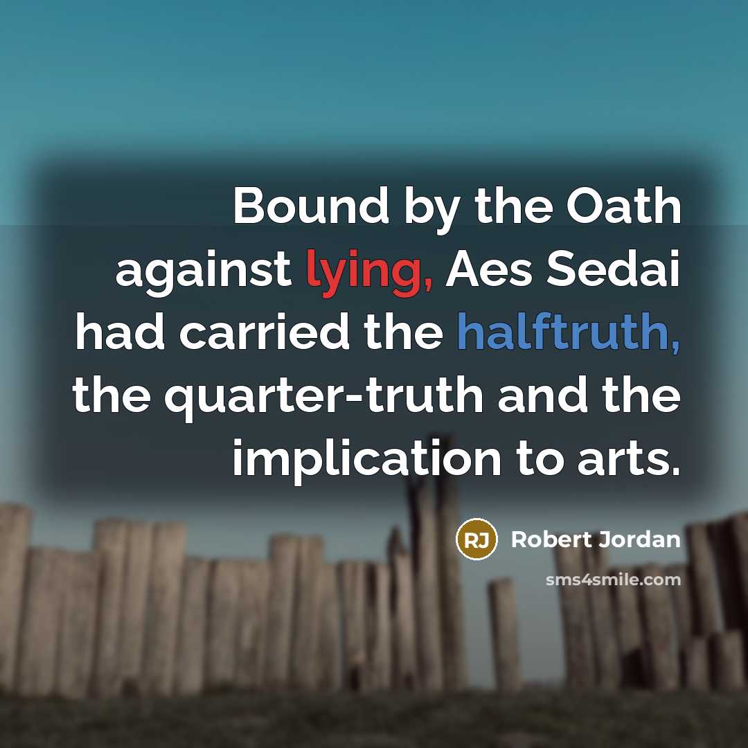 “Bound by the Oath against lying, Aes Sedai had carried the halftruth, the quarter-truth and the implication to arts.” quote by Robert Jordan
