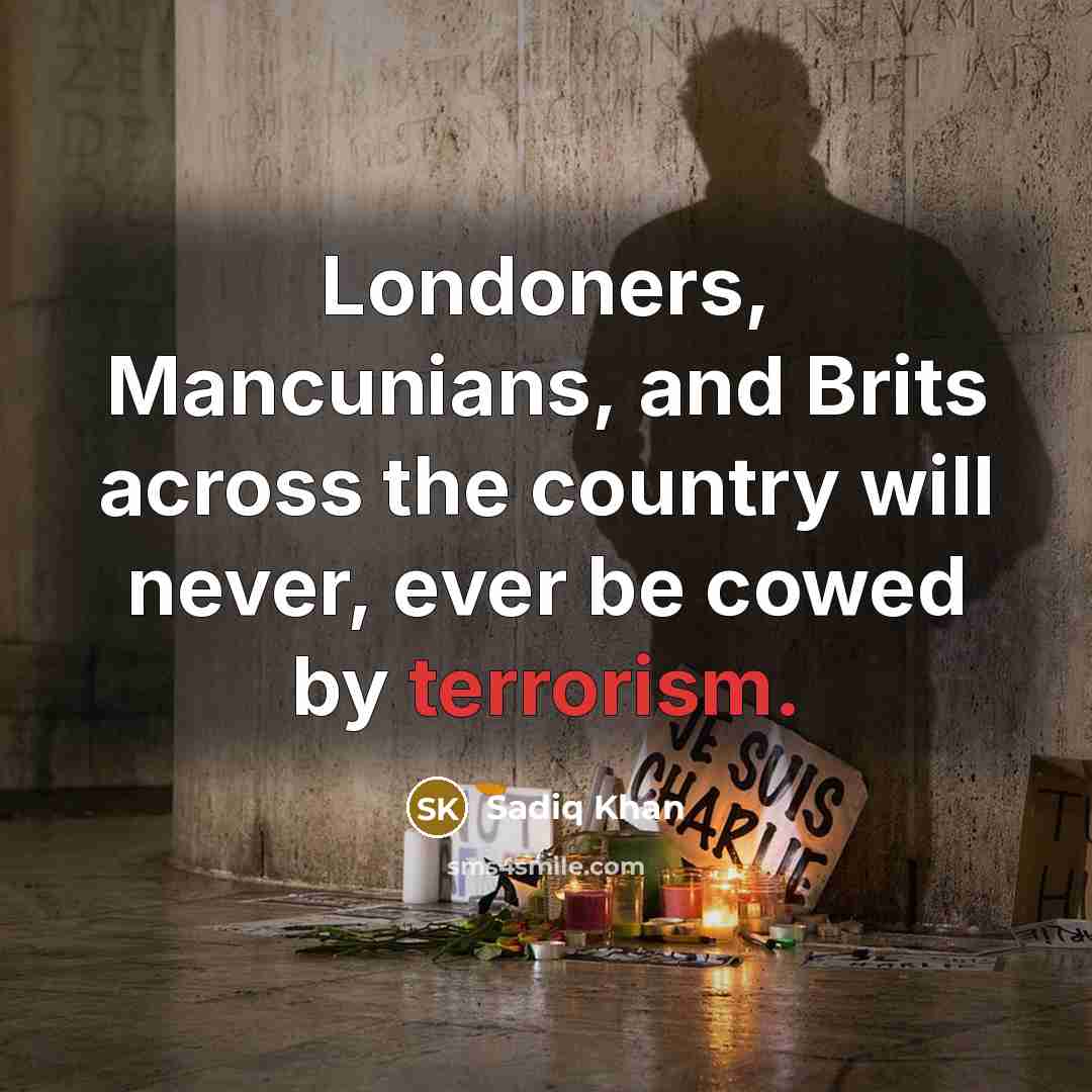 “Londoners, Mancunians, and Brits across the country will never, ever be cowed by terrorism.” quote by Sadiq Khan