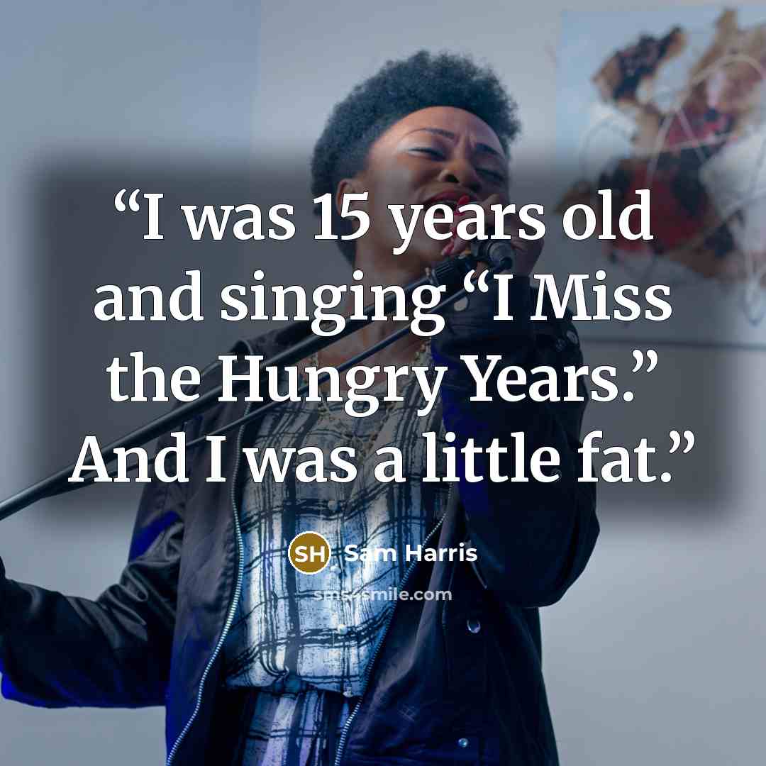 “I was 15 years old and singing “I Miss the Hungry Years.” And I was a little fat.” quote by Sam Harris
