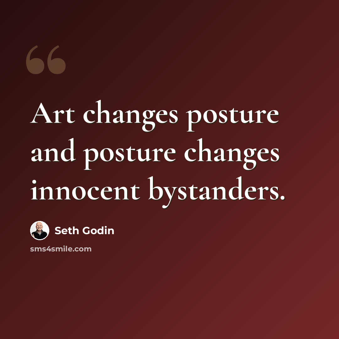 “Art changes posture and posture changes innocent bystanders.” quote by Seth Godin