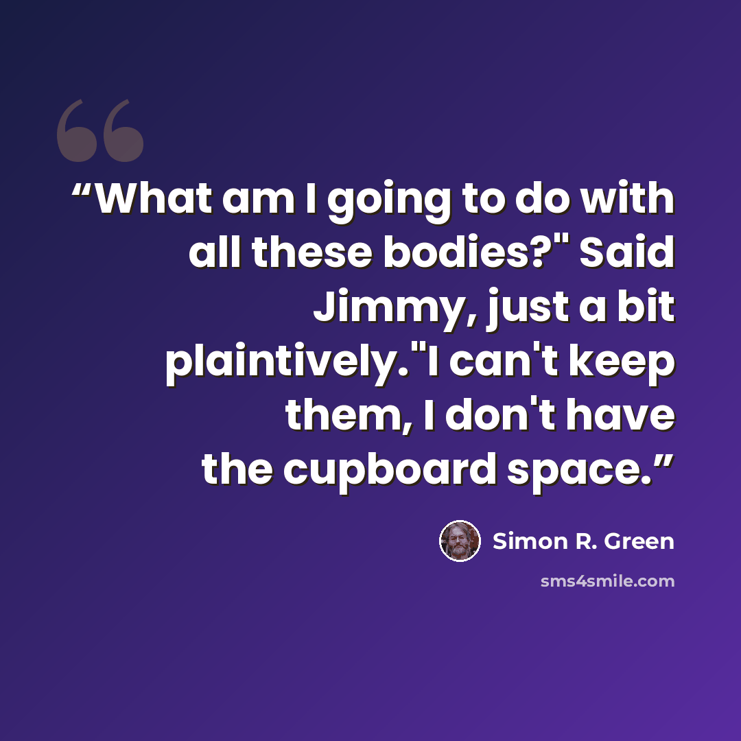 “What am I going to do with all these bodies?" Said Jimmy, just a bit plaintively."I can't keep them, I don't have the cupboard space.” quote by Simon R. Green