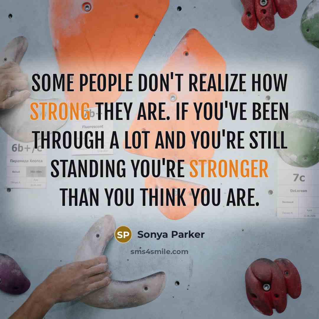 “Some people don't realize how STRONG they are. If you've been through a lot and you're still STANDING you're stronger than you think you are.” quote by Sonya Parker
