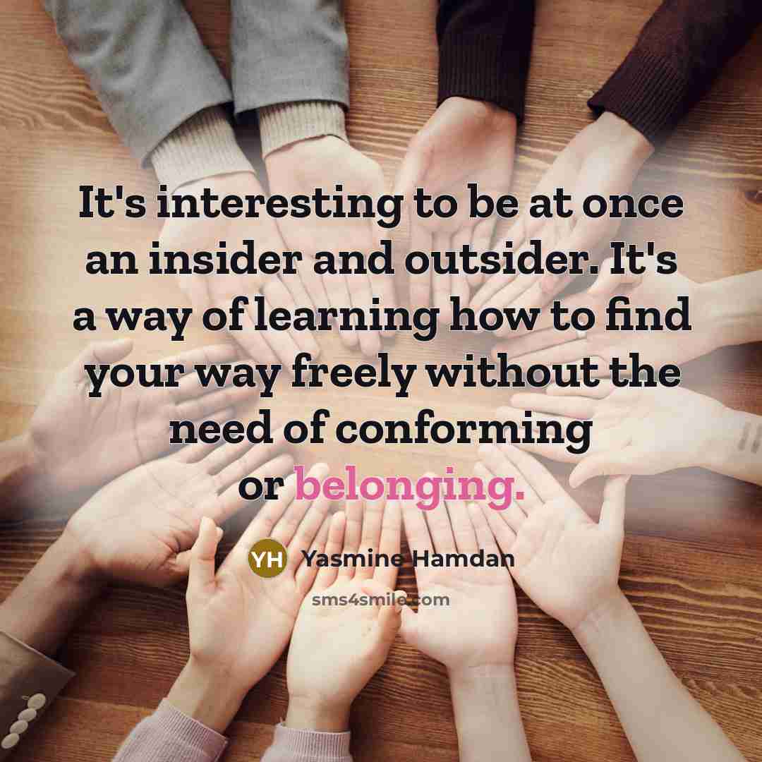 “It's interesting to be at once an insider and outsider. It's a way of learning how to find your way freely without the need of conforming or belonging.” quote by Yasmine Hamdan