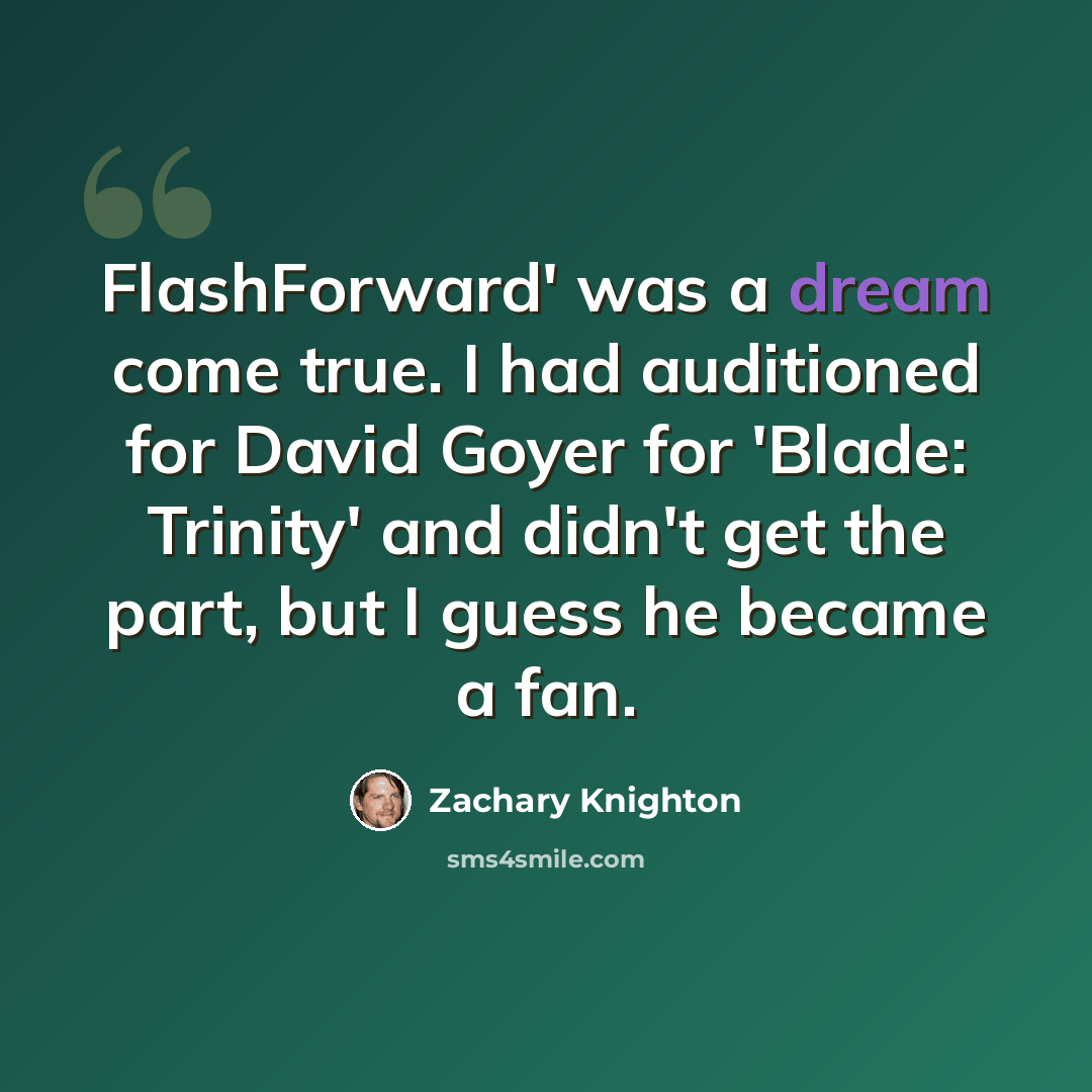 “FlashForward' was a dream come true. I had auditioned for David Goyer for 'Blade: Trinity' and didn't get the part, but I guess he became a fan.” quote by Zachary Knighton
