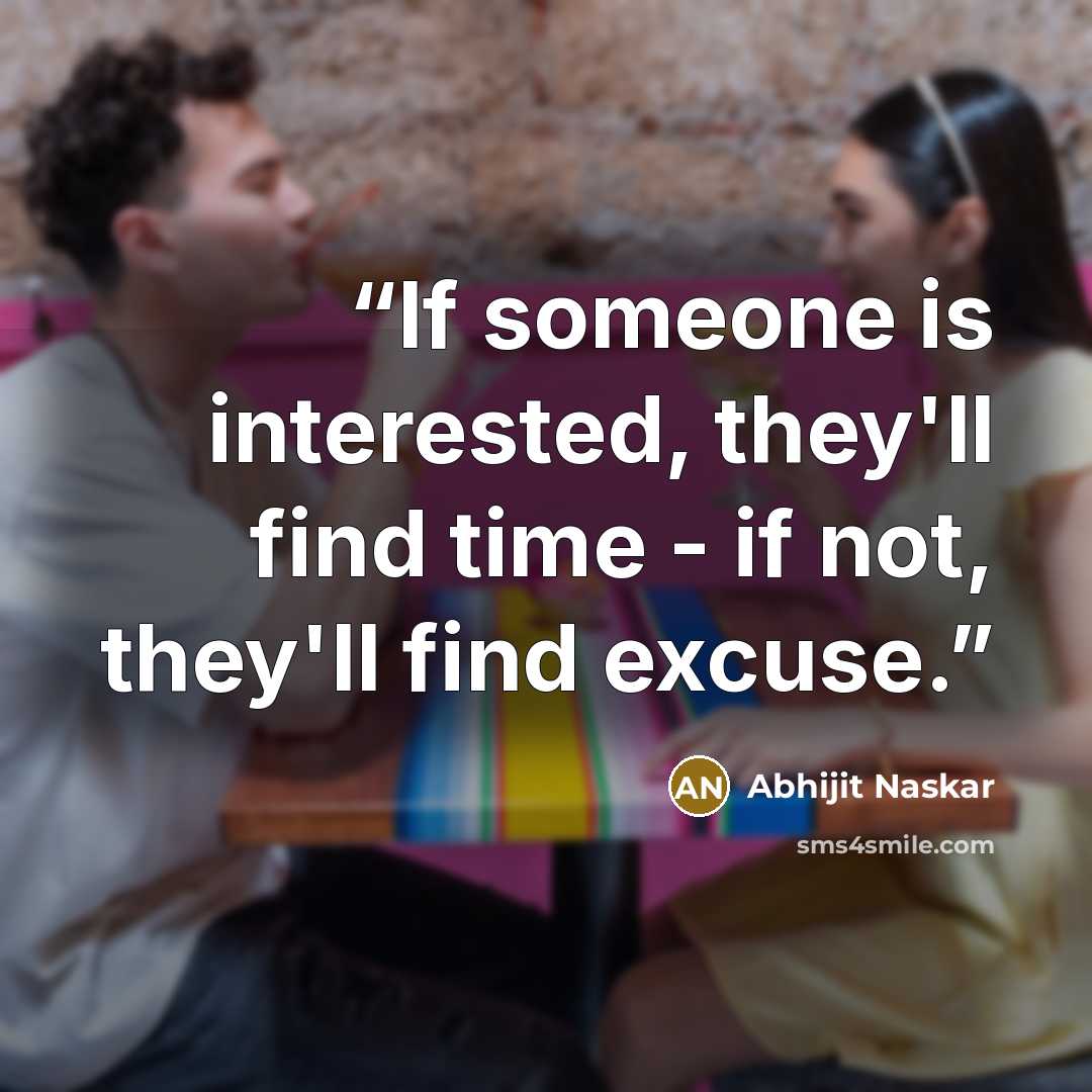 “If someone is interested, they'll find time - if not, they'll find excuse.” quote by Abhijit Naskar