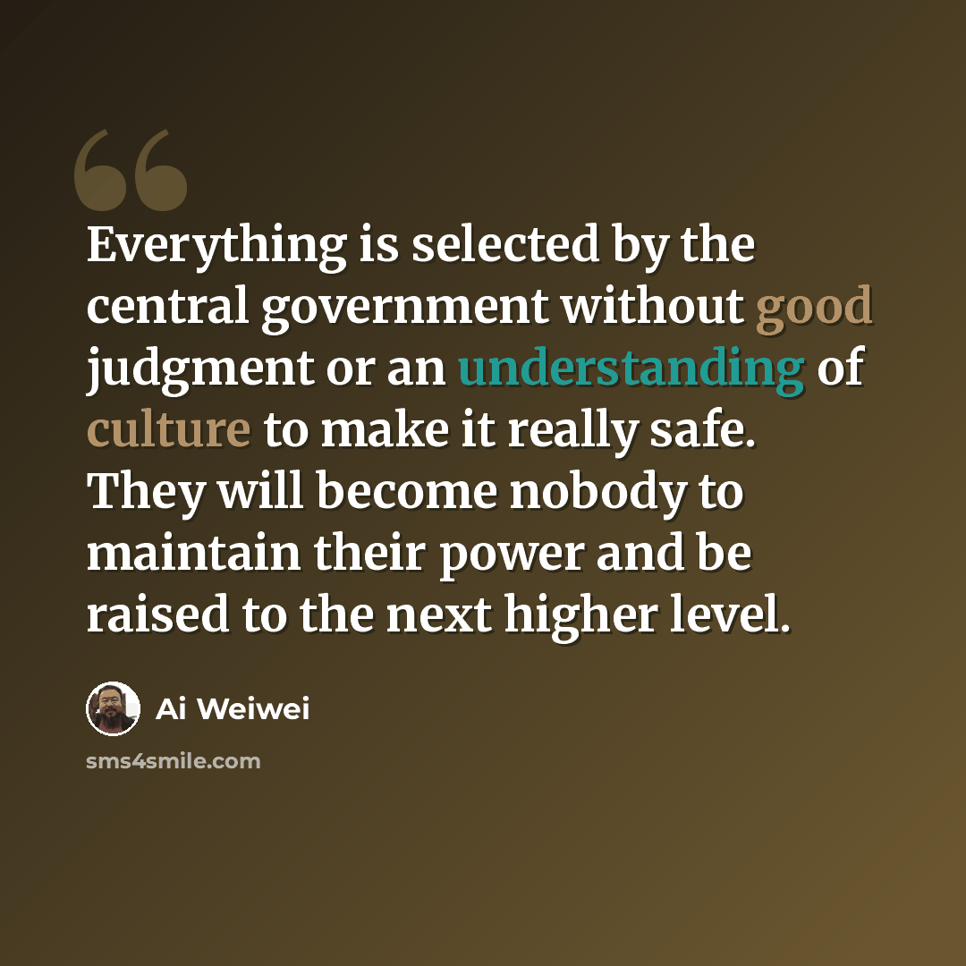 “Everything is selected by the central government without good judgment or an understanding of culture to make it really safe. They will become nobody to maintain their power and be raised to the next higher level.” quote by Ai Weiwei