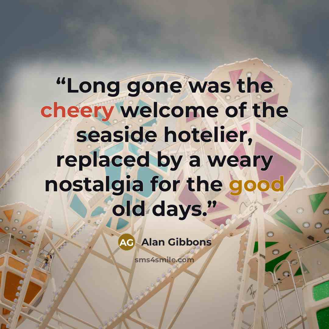 “Long gone was the cheery welcome of the seaside hotelier, replaced by a weary nostalgia for the good old days.” quote by Alan Gibbons