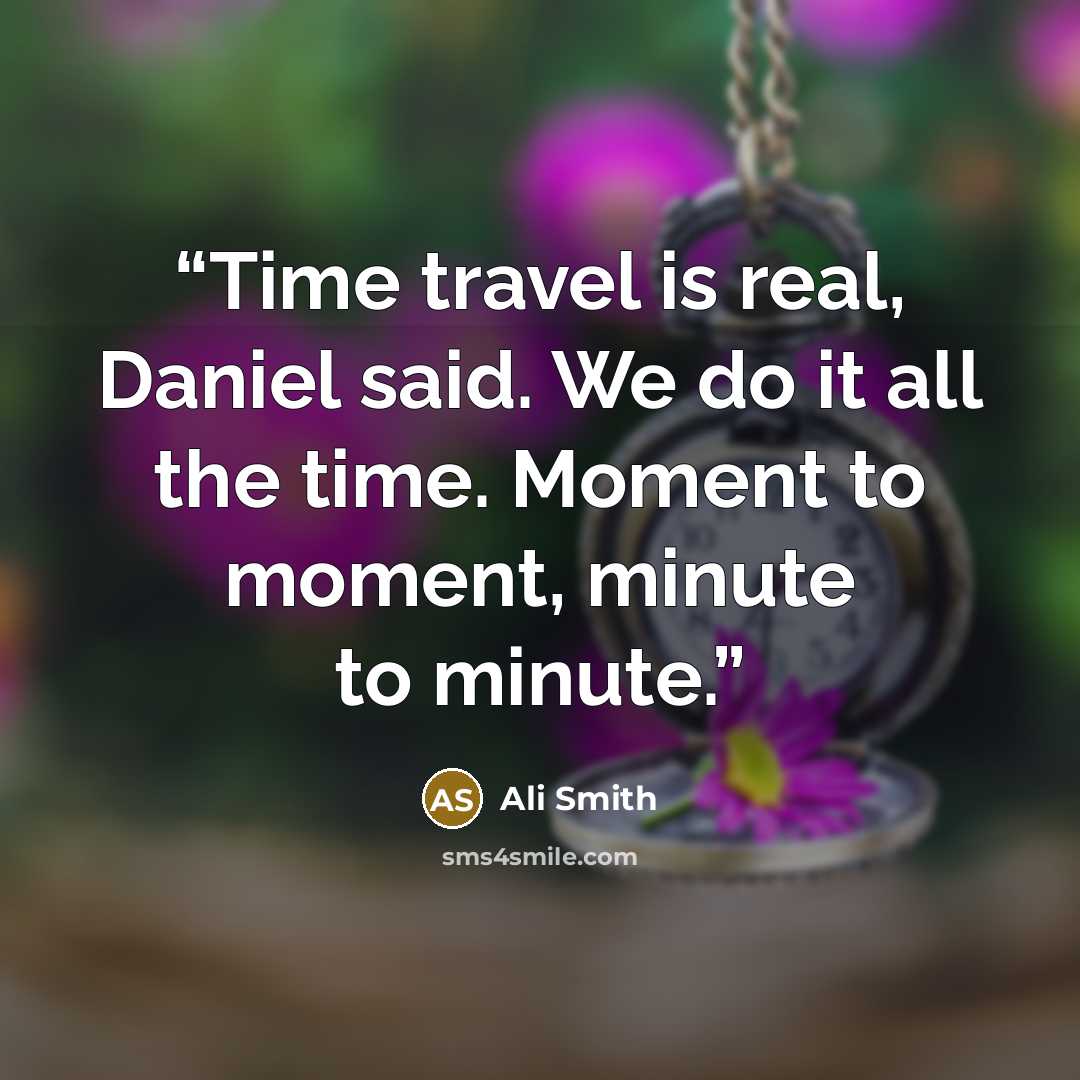 “Time travel is real, Daniel said. We do it all the time. Moment to moment, minute to minute.” quote by Ali Smith