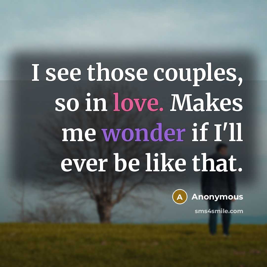 “I see those couples, so in love. Makes me wonder if I'll ever be like that.” quote by Anonymous