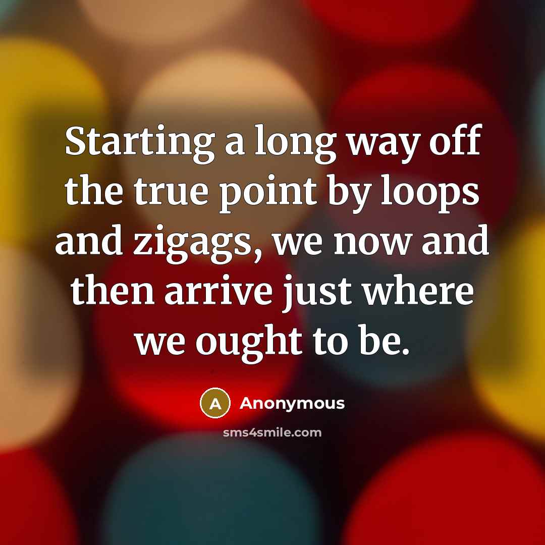 “Starting a long way off the true point by loops and zigags, we now and then arrive just where we ought to be.” quote by Anonymous