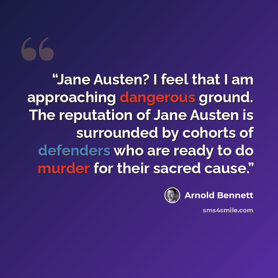 “Jane Austen? I feel that I am approaching dangerous ground. The reputation of Jane Austen is surrounded by cohorts of defenders who are ready to do murder for their sacred cause.” quote by Arnold Bennett