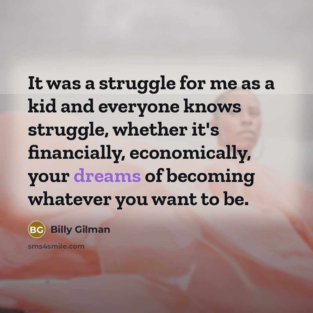 “It was a struggle for me as a kid and everyone knows struggle, whether it's financially, economically, your dreams of becoming whatever you want to be.” quote by Billy Gilman